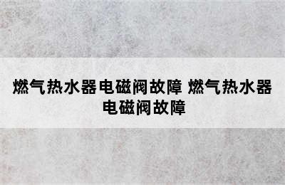 燃气热水器电磁阀故障 燃气热水器电磁阀故障